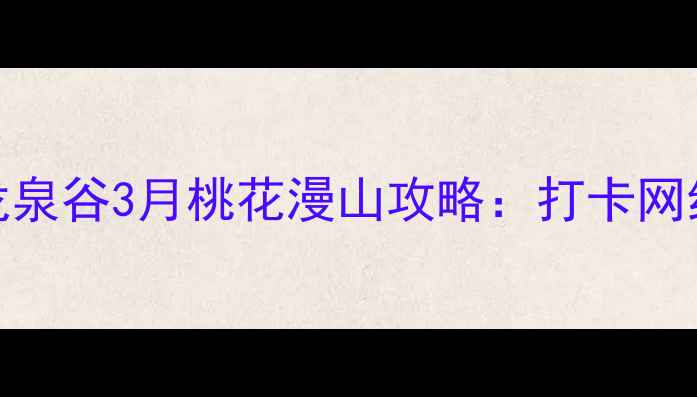 图片 京郊赏花新地标京东龙泉谷3月桃花漫山攻略：打卡网红花海+亲子游全指南1