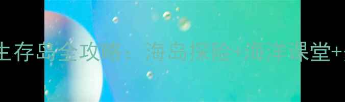 亲子必去海洋家园生存岛全攻略海岛探险海洋课堂美食住宿一站式指南