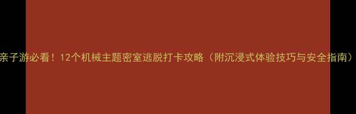 图片 亲子游必看！12个机械主题密室逃脱打卡攻略（附沉浸式体验技巧与安全指南）