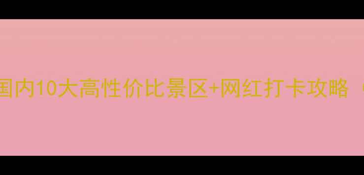 图片 亲子游必看！国内10大高性价比景区+网红打卡攻略（附避坑指南）