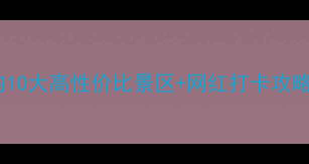 图片 亲子游必看！国内10大高性价比景区+网红打卡攻略（附避坑指南）1