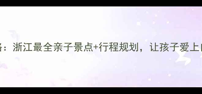 图片 亲子游攻略：浙江最全亲子景点+行程规划，让孩子爱上自然与人文