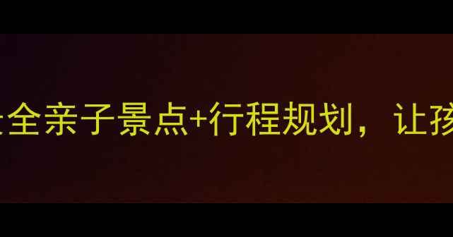 图片 亲子游攻略：浙江最全亲子景点+行程规划，让孩子爱上自然与人文1