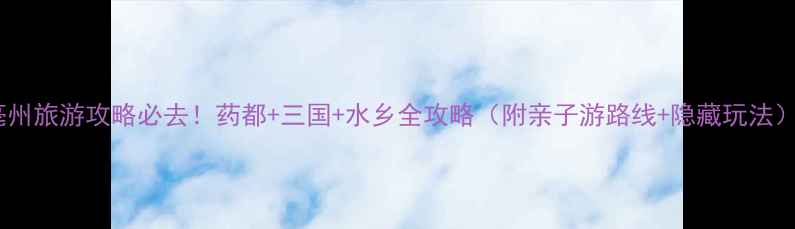 亳州旅游攻略必去药都三国水乡全攻略附亲子游路线隐藏玩法
