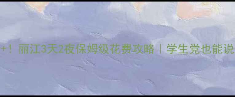 图片 人均2000+！丽江3天2夜保姆级花费攻略｜学生党也能说走就走🌸