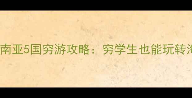人均3000东南亚5国穷游攻略穷学生也能玩转海岛古镇火山
