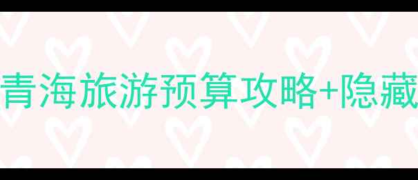 人均3k玩转青海青海旅游预算攻略隐藏玩法大公开