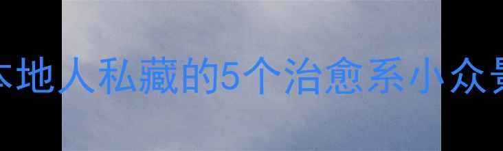 图片 人均500+玩转沅陵！本地人私藏的5个治愈系小众景点，打卡攻略收好！