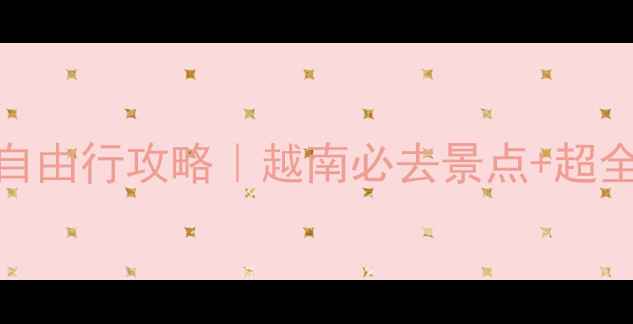 从东兴出发去越南自由行攻略越南必去景点超全交通住宿美食指南