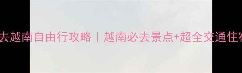 图片 从东兴出发去越南自由行攻略｜越南必去景点+超全交通住宿美食指南2