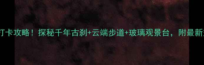 仙堂山风景区必打卡攻略探秘千年古刹云端步道玻璃观景台附最新交通住宿全指南