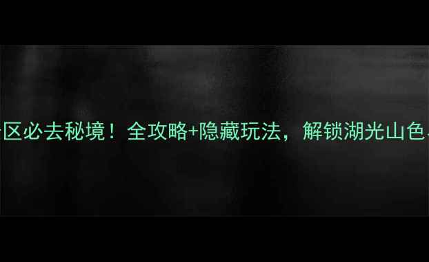 图片 仙岛湖风景区必去秘境！全攻略+隐藏玩法，解锁湖光山色与人文风情