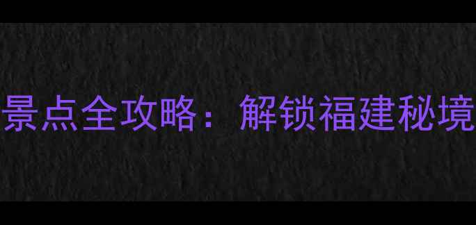 图片 仙游县十大必去景点全攻略：解锁福建秘境的山水人文之旅
