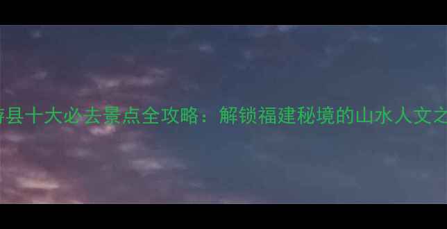 仙游县十大必去景点全攻略解锁福建秘境的山水人文之旅