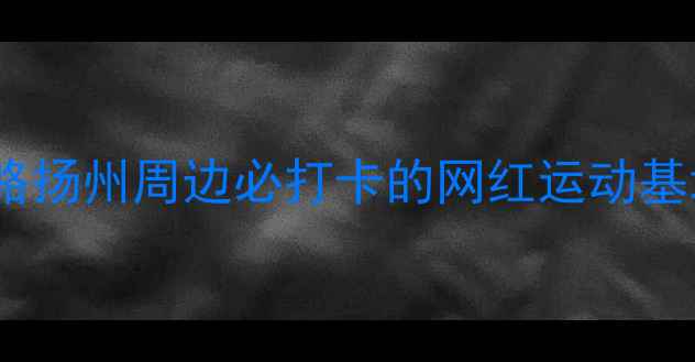 图片 仪征体育公园亲子游全攻略扬州周边必打卡的网红运动基地，周末遛娃健身两不误2