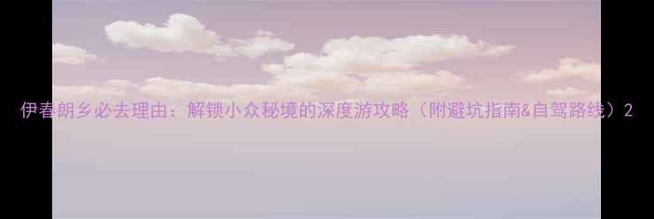 伊春朗乡必去理由解锁小众秘境的深度游攻略附避坑指南自驾路线