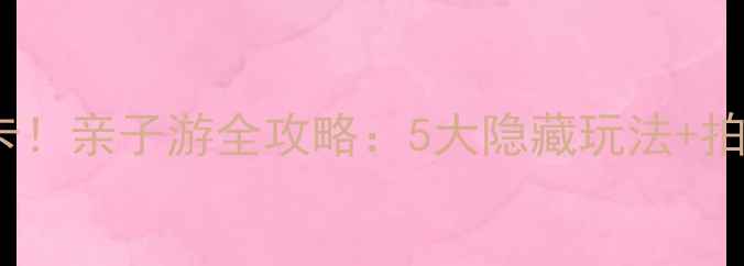 伏尔加庄园必打卡亲子游全攻略5大隐藏玩法拍照圣地交通攻略