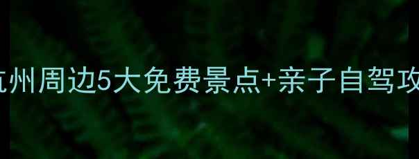 图片 余杭周边游必去！杭州周边5大免费景点+亲子自驾攻略（附交通地图）2