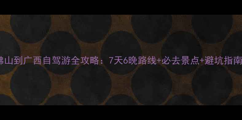 图片 佛山到广西自驾游全攻略：7天6晚路线+必去景点+避坑指南2