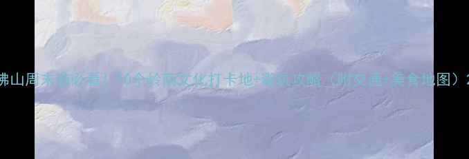 图片 佛山周末游必看！10个岭南文化打卡地+避坑攻略（附交通+美食地图）2