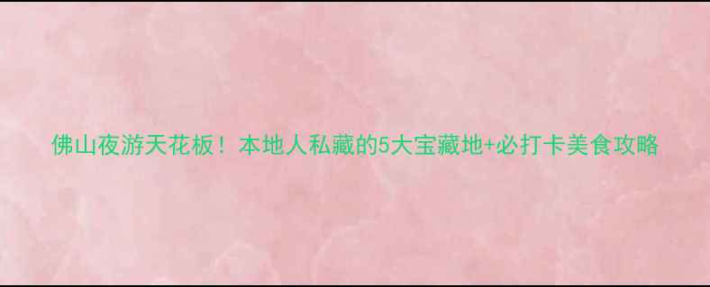图片 佛山夜游天花板！本地人私藏的5大宝藏地+必打卡美食攻略