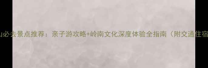 图片 佛山必去景点推荐：亲子游攻略+岭南文化深度体验全指南（附交通住宿）2