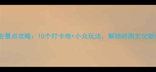 图片 佛山必去景点攻略：10个打卡地+小众玩法，解锁岭南文化新体验！1