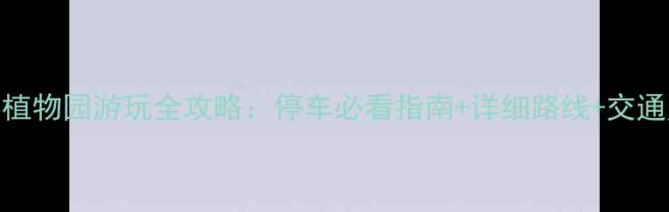 佛山植物园游玩全攻略停车必看指南详细路线交通贴士