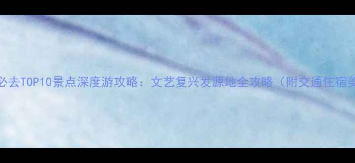佛罗伦萨必去TOP10景点深度游攻略文艺复兴发源地全攻略附交通住宿美食指南