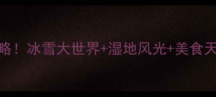 图片 佳木斯小众旅行地全攻略！冰雪大世界+湿地风光+美食天堂，收藏这篇就够啦！