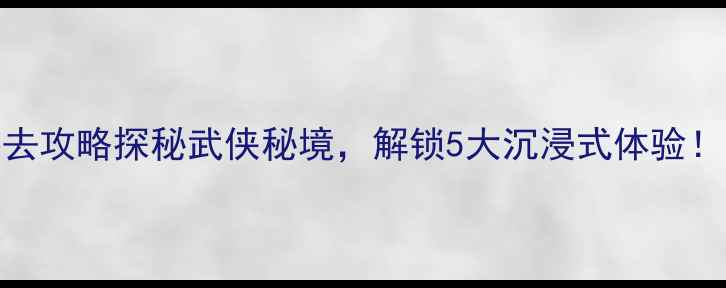 图片 侠天下景区必去攻略探秘武侠秘境，解锁5大沉浸式体验！最新游玩指南