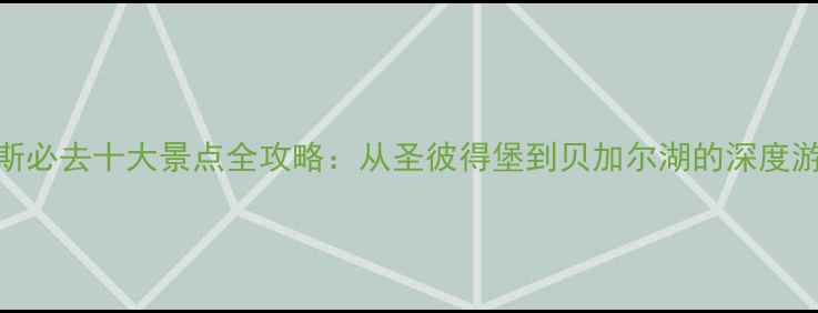 俄罗斯必去十大景点全攻略从圣彼得堡到贝加尔湖的深度游指南