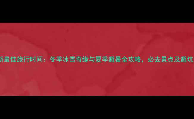 图片 俄罗斯最佳旅行时间：冬季冰雪奇缘与夏季避暑全攻略，必去景点及避坑指南2