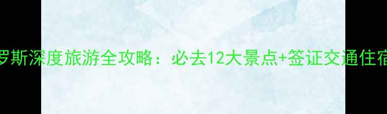 图片 俄罗斯深度旅游全攻略：必去12大景点+签证交通住宿全