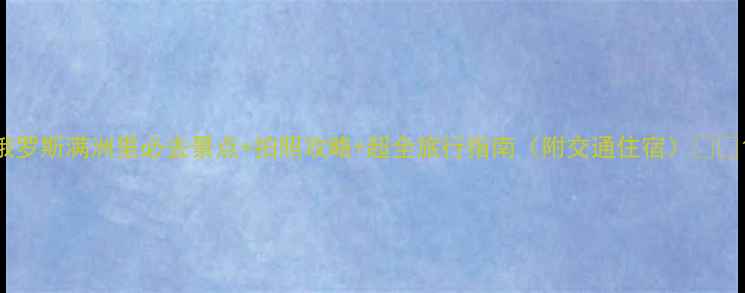 图片 俄罗斯满洲里必去景点+拍照攻略+超全旅行指南（附交通住宿）📸🚗1