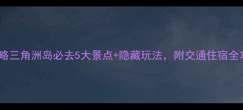 保姆级攻略三角洲岛必去5大景点隐藏玩法附交通住宿全攻略