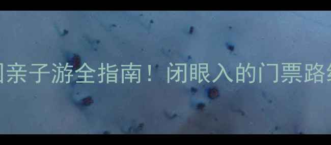 图片 保姆级攻略中华恐龙园亲子游全指南！闭眼入的门票路线隐藏玩法大公开🦖✨