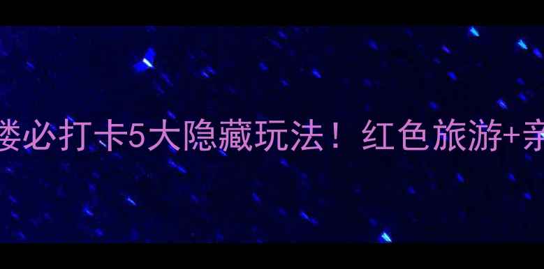 保姆级攻略宁乡花明楼必打卡5大隐藏玩法红色旅游亲子游拍照圣地全