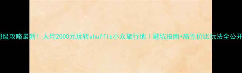 保姆级攻略最新人均2000元玩转shuffle小众旅行地避坑指南高性价比玩法全公开