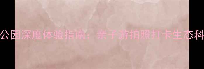 图片 保定低碳公园深度体验指南：亲子游拍照打卡生态科普全攻略