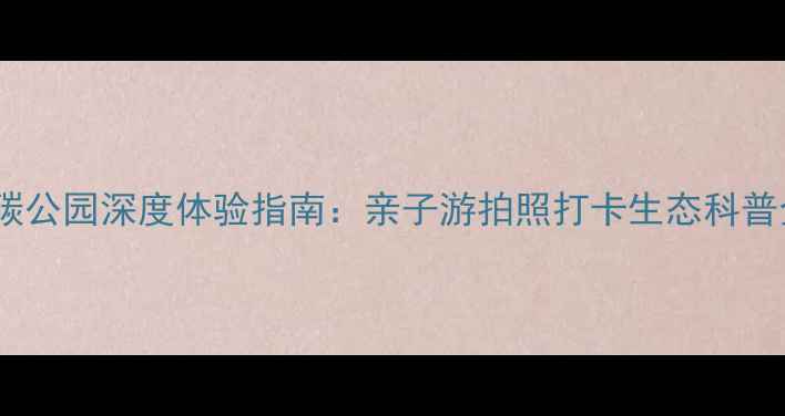 保定低碳公园深度体验指南亲子游拍照打卡生态科普全攻略