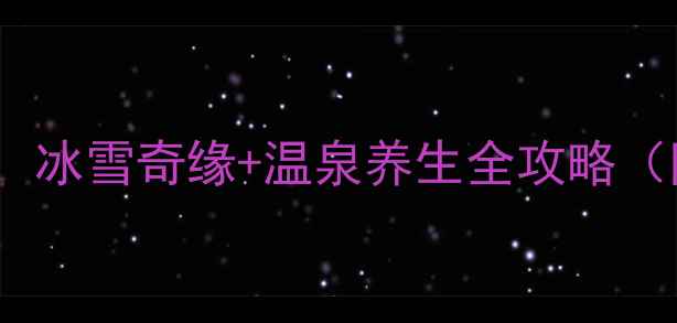 保定冬季必去景点推荐冰雪奇缘温泉养生全攻略附交通住宿美食地图