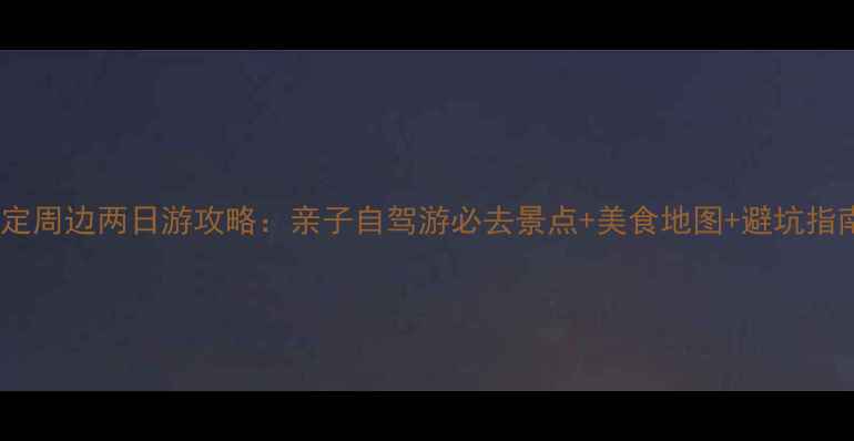 保定周边两日游攻略亲子自驾游必去景点美食地图避坑指南