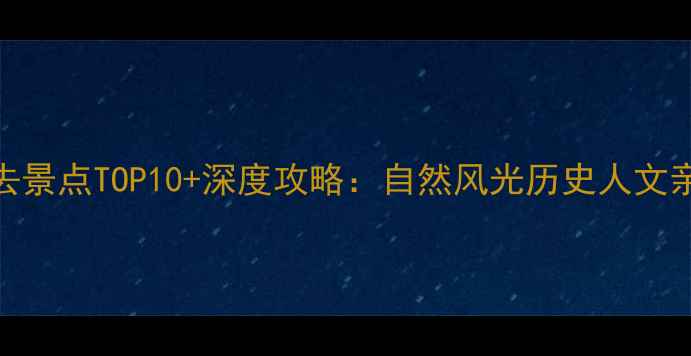 保定周边游必去景点TOP10深度攻略自然风光历史人文亲子打卡全指南