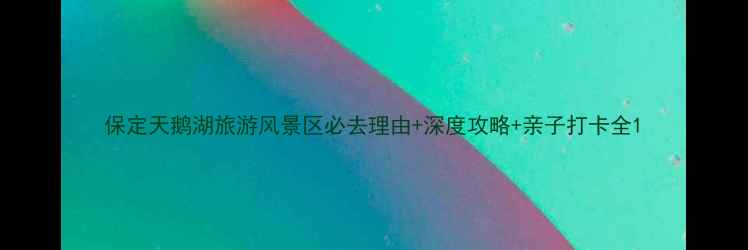 图片 保定天鹅湖旅游风景区必去理由+深度攻略+亲子打卡全1