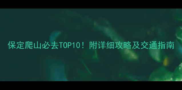 保定爬山必去TOP10附详细攻略及交通指南