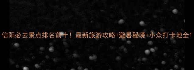 信阳必去景点排名前十最新旅游攻略避暑秘境小众打卡地全