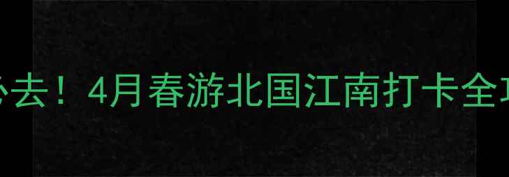 图片 信阳必去！4月春游北国江南打卡全攻略🌿
