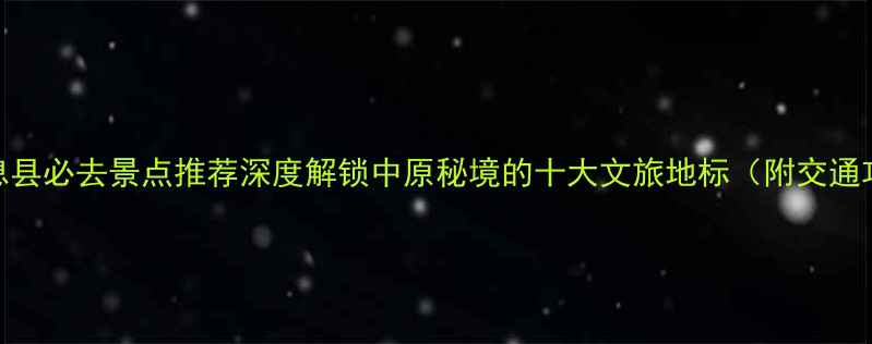 图片 信阳息县必去景点推荐深度解锁中原秘境的十大文旅地标（附交通攻略）