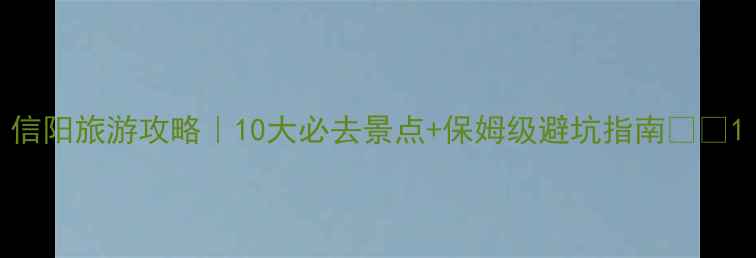 图片 信阳旅游攻略｜10大必去景点+保姆级避坑指南🌿🚗1